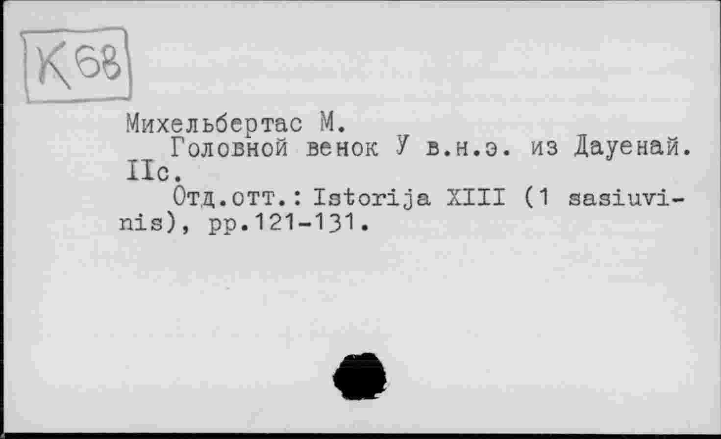 ﻿Михельбертас М.
Головной венок У в.н.э. из Дауенай. По.
Отд.отт.:Istorija XIII (1 sasiuvi-nis), pp.121-131.